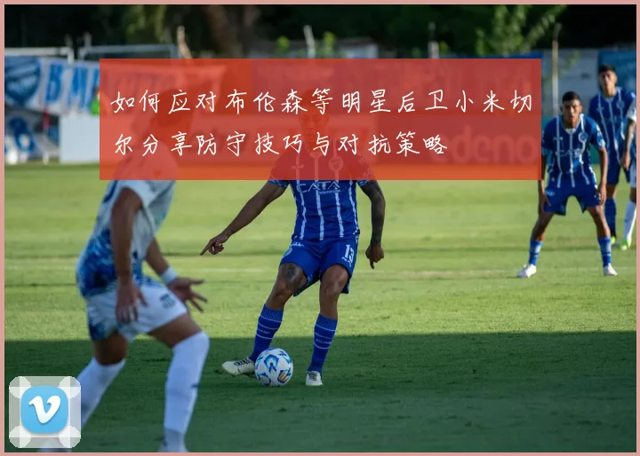 如何应对布伦森等明星后卫小米切尔分享防守技巧与对抗策略