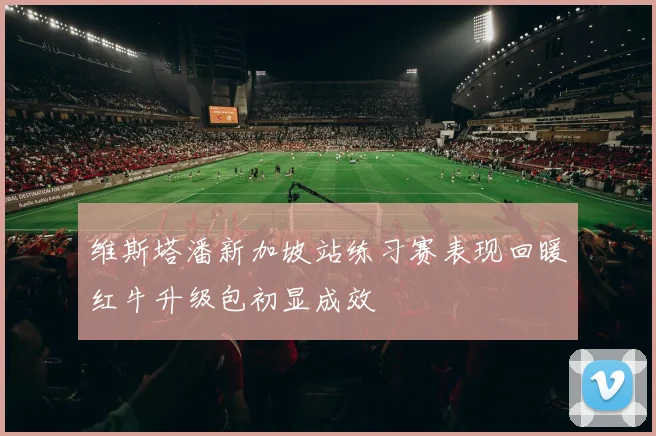 维斯塔潘新加坡站练习赛表现回暖红牛升级包初显成效
