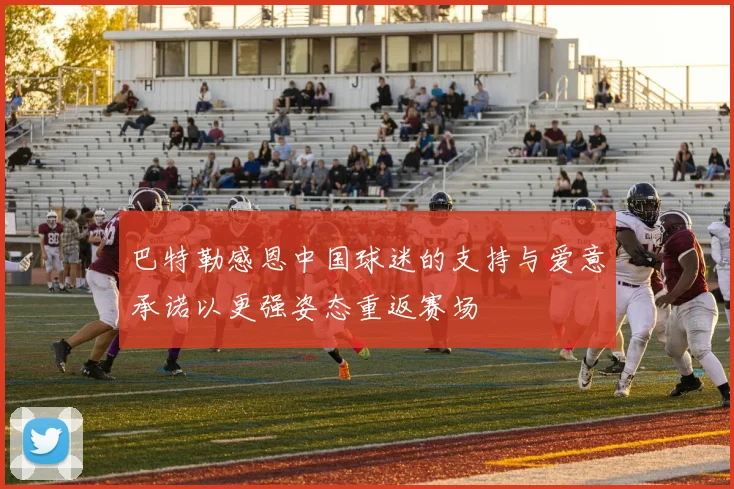 巴特勒感恩中国球迷的支持与爱意承诺以更强姿态重返赛场