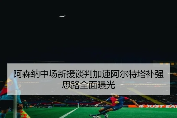 阿森纳中场新援谈判加速阿尔特塔补强思路全面曝光
